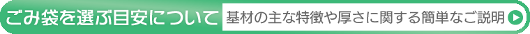 ごみ袋を選ぶ目安について― 基材の主な特徴や厚さに関する簡単なご説明はこちら