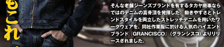 そんな老舗ジーンズブランドを有するタカヤ商事ならではのデニムの真骨頂を発揮した、動きやすさとトレンドスタイルを両立したストレッチデニムを用いたワークウェアを、同社作業服に於ける人気のハイエンドブランド『GRANCISCO』（グランシスコ）よりリリースされました。