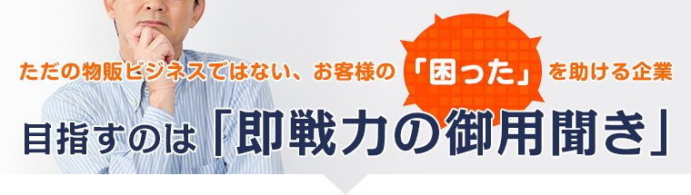 ただの物販ビジネスではない、お客様の「困った」を助ける企業 目指すのは 「即戦力の御用聞き」