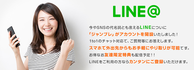 LINE@ 今やSNSの代名詞とも言えるLINEについに「ジャンブレ」がアカウントを開設いたしました!1to1のチャット対応で、ご質問等にお答えします。スマホで外出先からもお手軽にやり取りが可能です。お得なお友達限定特典も配信予定!!LINEをご利用の方ならカンタンにご登録いただけます。