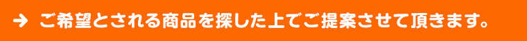 ご希望とされる商品を探した上でご提案させて頂きます。