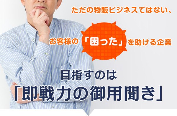 ただの物販ビジネスではない、お客様の「困った」を助ける企業 目指すのは 「即戦力の御用聞き」