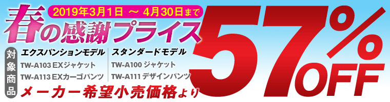 《春のお試し割引セール》
メーカー希望小売価格より57% OFF
【割引期間】2019年3月1日~4月30日
【対象商品】expansion model:TW-A103 EXジャケット、TW-A113 EXカーゴパンツ/standard model:TW-A100 ジャケット、TW-A111 デザインパンツ