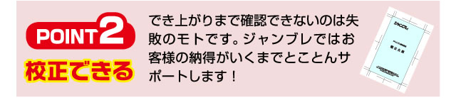 Point2 校正できる でき上がりまで確認できないのは失敗のモトです。ジャンブレではお客様の納得がいくまでとことんサポートします！