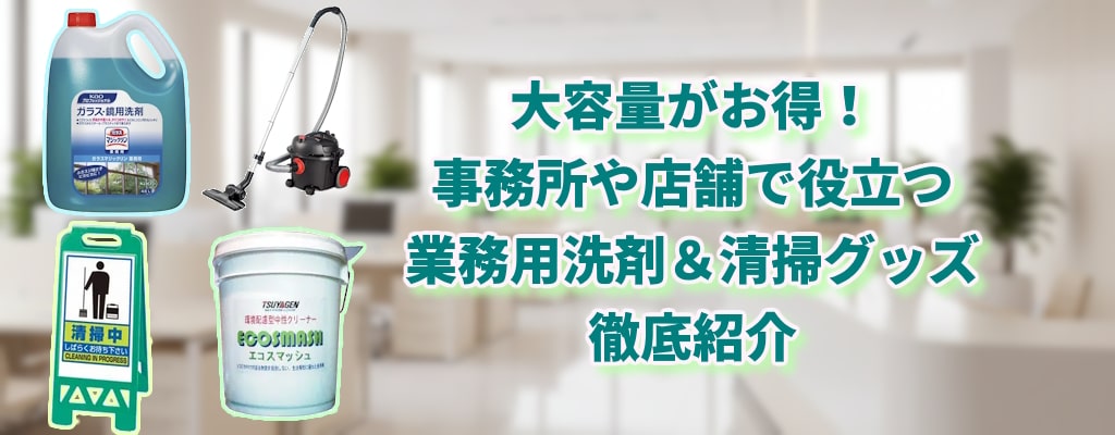大容量がお得！事務所や店舗で役立つ業務用洗剤＆清掃グッズ徹底紹介