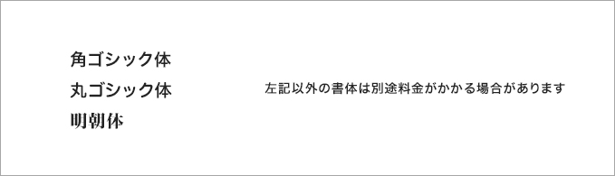 角ゴシック体 丸ゴシック体 明朝体 左記以外の書体は別途料金がかかる場合があります