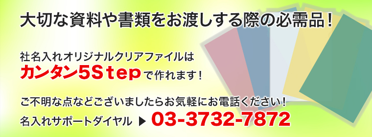 大切な資料や書類をお渡しする際の必需品！社名入れオリジナルクリアファイルはカンタン5Stepで作れます！ご不明な点などございましたらお気軽にお電話ください！名入れサポートダイアル