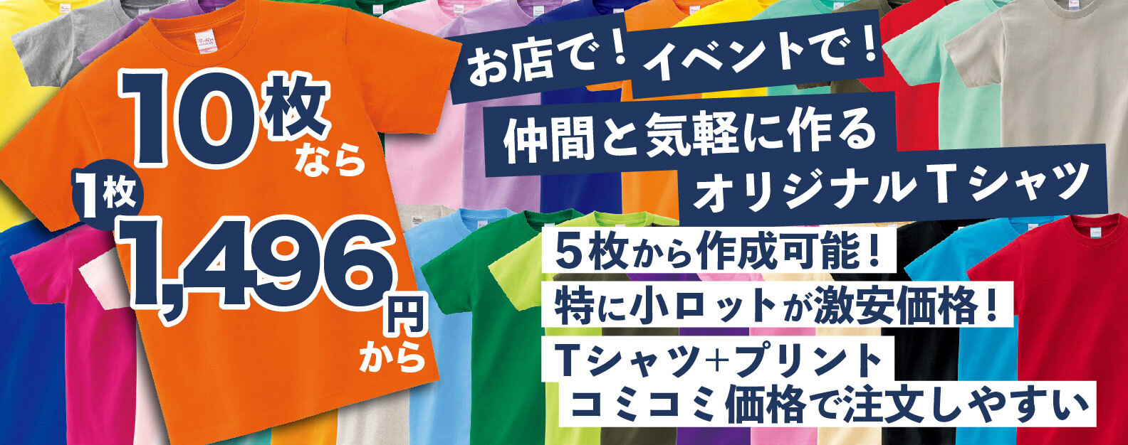 5枚から作れるオリジナルTシャツ！特に小ロットが激安価格！Tシャツ+プリント コミコミ価格で解りやすい10枚なら1枚1,496円〜お店で、イベントで、仲間と気軽に作れます