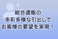 総合通販の多種多様な引出しでお客様の要望を実現！